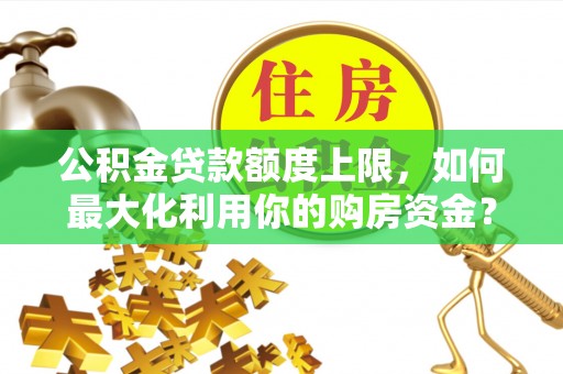 中坜公积金贷款额度上限，如何最大化利用你的购房资金？