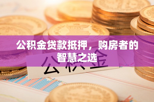中坜公积金贷款抵押，购房者的智慧之选