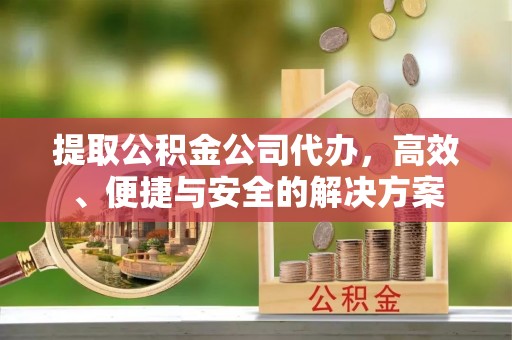 中坜提取公积金公司代办，高效、便捷与安全的解决方案