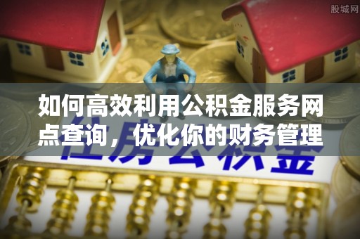 中坜如何高效利用公积金服务网点查询，优化你的财务管理