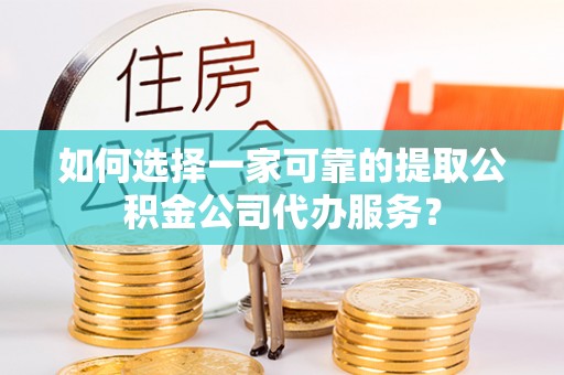中坜如何选择一家可靠的提取公积金公司代办服务？