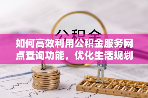 中坜如何高效利用公积金服务网点查询功能，优化生活规划