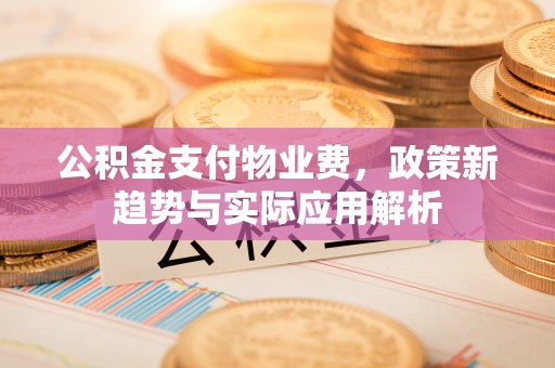 中坜公积金支付物业费，政策新趋势与实际应用解析