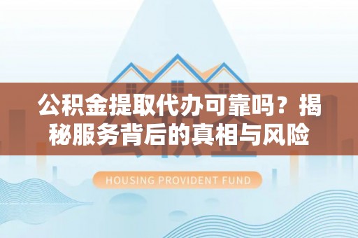 中坜公积金提取代办可靠吗？揭秘服务背后的真相与风险