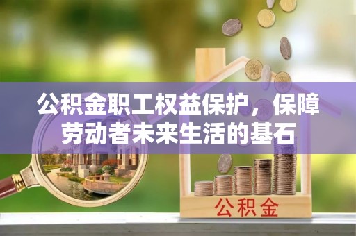 中坜公积金职工权益保护，保障劳动者未来生活的基石