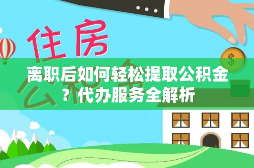 中坜离职后如何轻松提取公积金？代办服务全解析