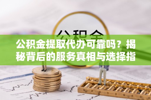 中坜公积金提取代办可靠吗？揭秘背后的服务真相与选择指南