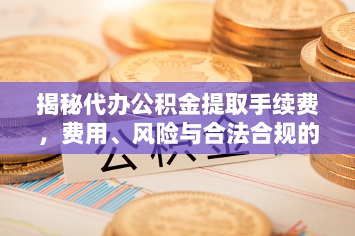 中坜揭秘代办公积金提取手续费，费用、风险与合法合规的全解析
