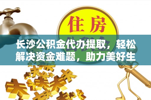 中坜长沙公积金代办提取，轻松解决资金难题，助力美好生活