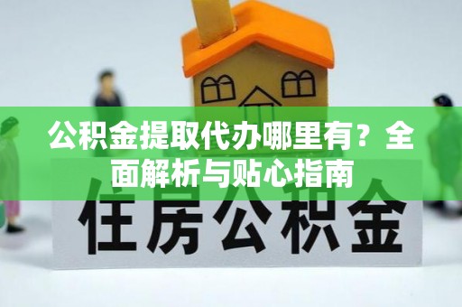 中坜公积金提取代办哪里有？全面解析与贴心指南