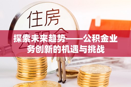 中坜探索未来趋势——公积金业务创新的机遇与挑战