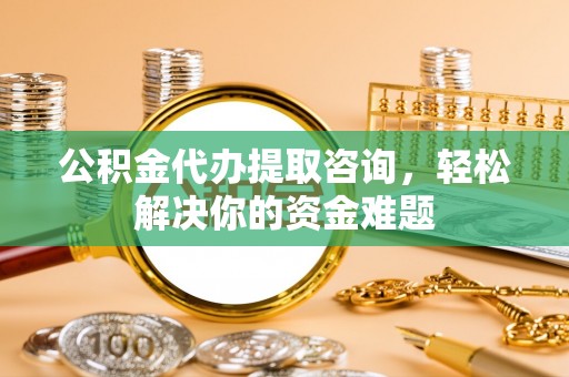 中坜公积金代办提取咨询，轻松解决你的资金难题