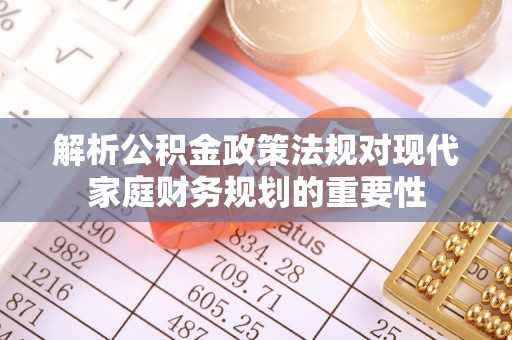 中坜解析公积金政策法规对现代家庭财务规划的重要性