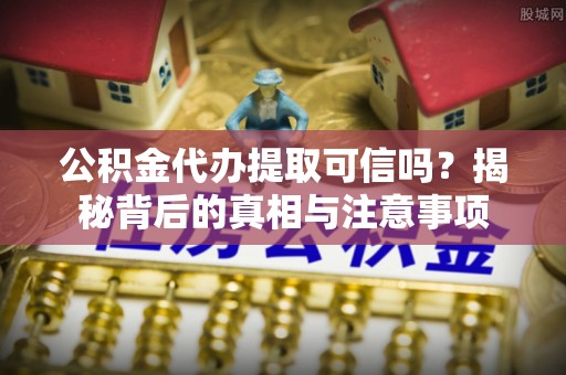 中坜公积金代办提取可信吗？揭秘背后的真相与注意事项