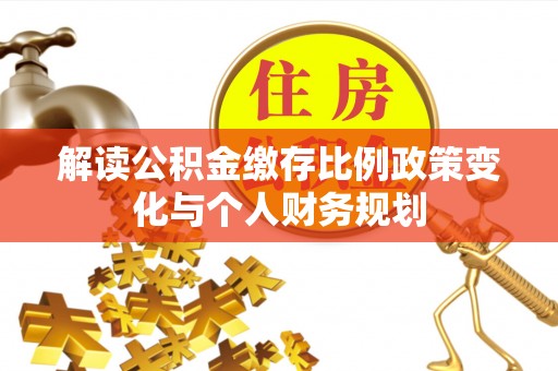 中坜解读公积金缴存比例政策变化与个人财务规划
