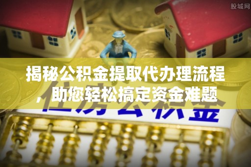 中坜揭秘公积金提取代办理流程，助您轻松搞定资金难题