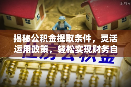 中坜揭秘公积金提取条件，灵活运用政策，轻松实现财务自由
