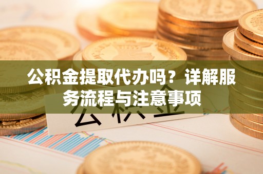 中坜公积金提取代办吗？详解服务流程与注意事项