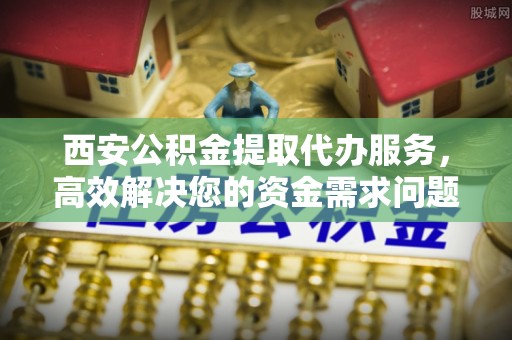 中坜西安公积金提取代办服务，高效解决您的资金需求问题