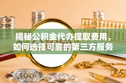 中坜揭秘公积金代办提取费用，如何选择可靠的第三方服务