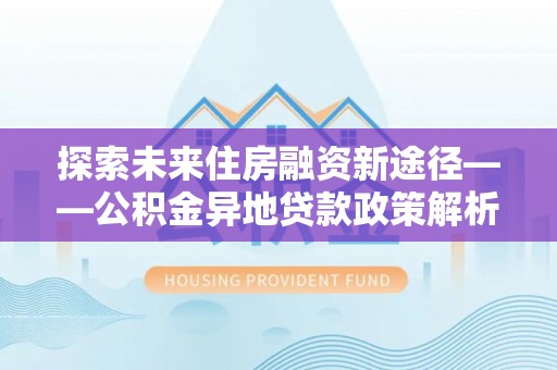 中坜探索未来住房融资新途径——公积金异地贷款政策解析与实践