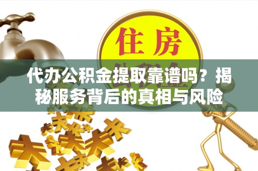 中坜代办公积金提取靠谱吗？揭秘服务背后的真相与风险