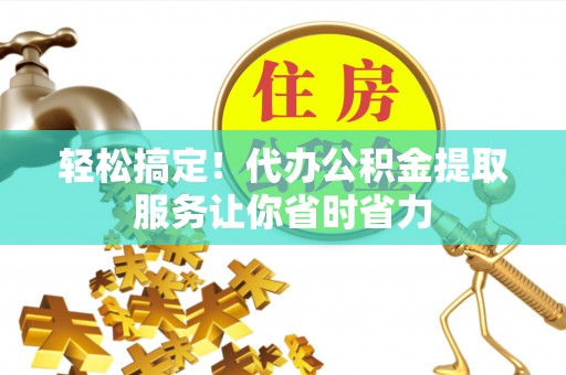 中坜轻松搞定！代办公积金提取服务让你省时省力