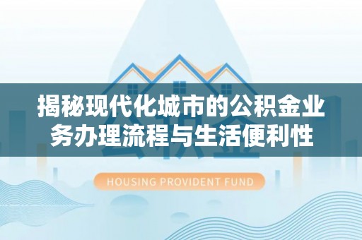 中坜揭秘现代化城市的公积金业务办理流程与生活便利性