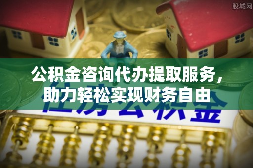 中坜公积金咨询代办提取服务，助力轻松实现财务自由