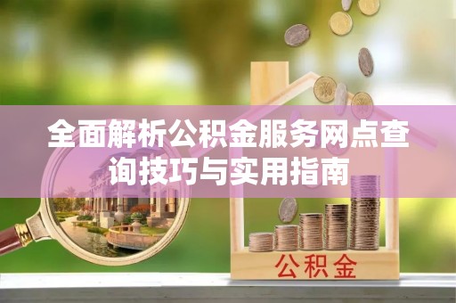 中坜全面解析公积金服务网点查询技巧与实用指南