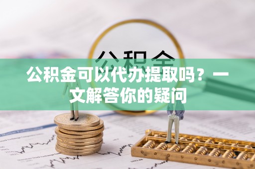 中坜公积金可以代办提取吗？一文解答你的疑问