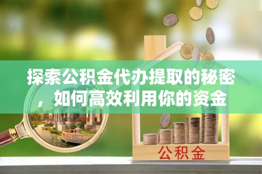 中坜探索公积金代办提取的秘密，如何高效利用你的资金