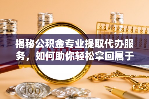 中坜揭秘公积金专业提取代办服务，如何助你轻松拿回属于你的资金