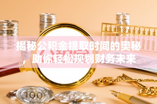 中坜揭秘公积金提取时间的奥秘，助你轻松规划财务未来