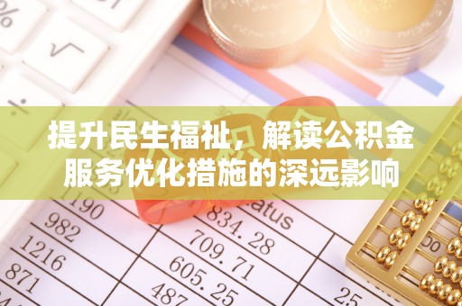中坜提升民生福祉，解读公积金服务优化措施的深远影响