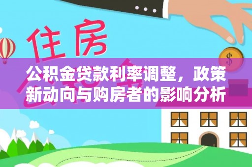 中坜公积金贷款利率调整，政策新动向与购房者的影响分析