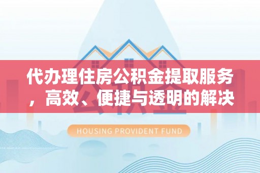 中坜代办理住房公积金提取服务，高效、便捷与透明的解决方案
