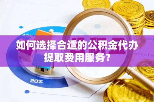 中坜如何选择合适的公积金代办提取费用服务？