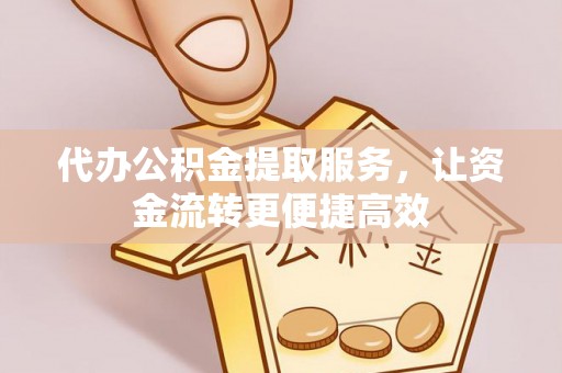 中坜代办公积金提取服务，让资金流转更便捷高效