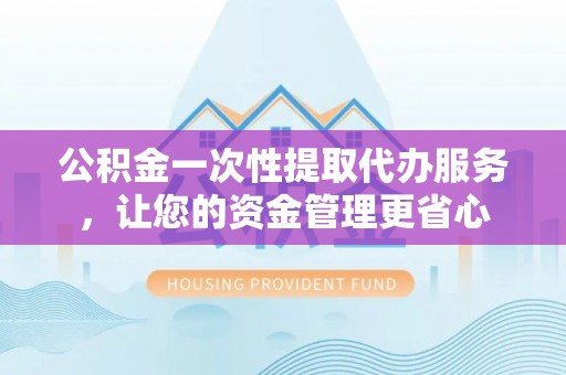 中坜公积金一次性提取代办服务，让您的资金管理更省心