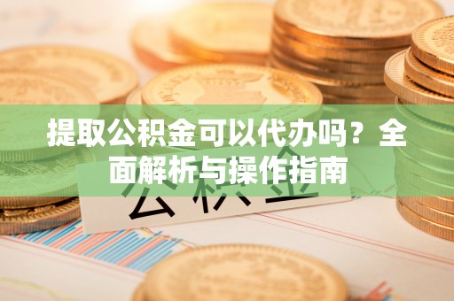 中坜提取公积金可以代办吗？全面解析与操作指南