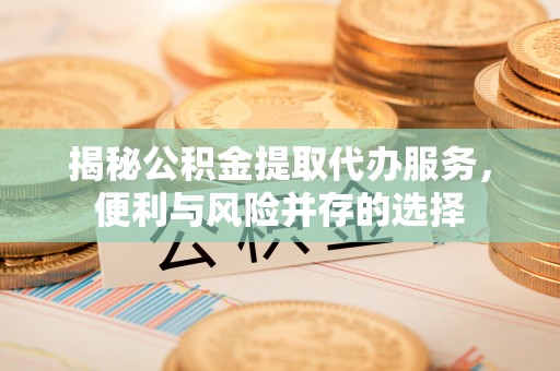中坜揭秘公积金提取代办服务，便利与风险并存的选择