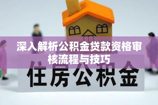 中坜深入解析公积金贷款资格审核流程与技巧
