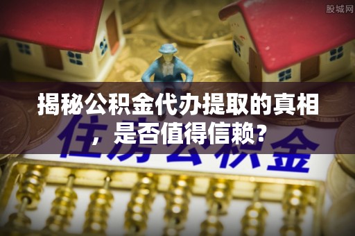 中坜揭秘公积金代办提取的真相，是否值得信赖？