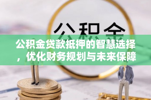 中坜公积金贷款抵押的智慧选择，优化财务规划与未来保障
