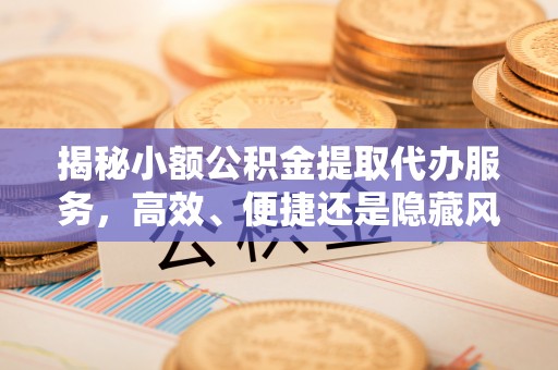 中坜揭秘小额公积金提取代办服务，高效、便捷还是隐藏风险？
