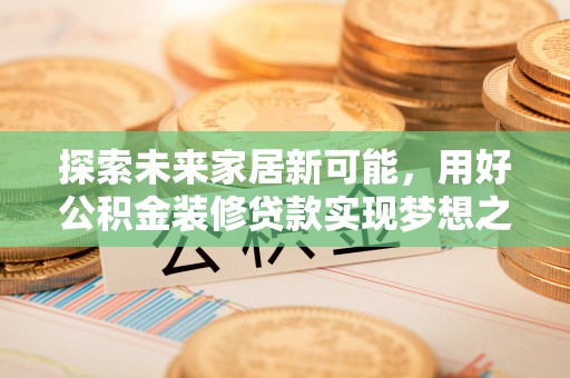 中坜探索未来家居新可能，用好公积金装修贷款实现梦想之家