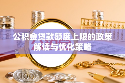 中坜公积金贷款额度上限的政策解读与优化策略
