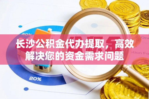 中坜长沙公积金代办提取，高效解决您的资金需求问题