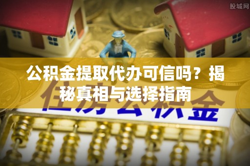 中坜公积金提取代办可信吗？揭秘真相与选择指南